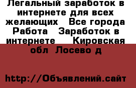 Легальный заработок в интернете для всех желающих - Все города Работа » Заработок в интернете   . Кировская обл.,Лосево д.